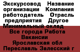 Экскурсовод › Название организации ­ Компания-работодатель › Отрасль предприятия ­ Другое › Минимальный оклад ­ 1 - Все города Работа » Вакансии   . Ярославская обл.,Переславль-Залесский г.